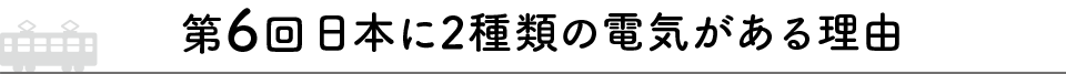 第6回 日本に2種類の電気がある理由